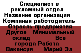 Специалист в рекламный отдел › Название организации ­ Компания-работодатель › Отрасль предприятия ­ Другое › Минимальный оклад ­ 18 900 - Все города Работа » Вакансии   . Марий Эл респ.,Йошкар-Ола г.